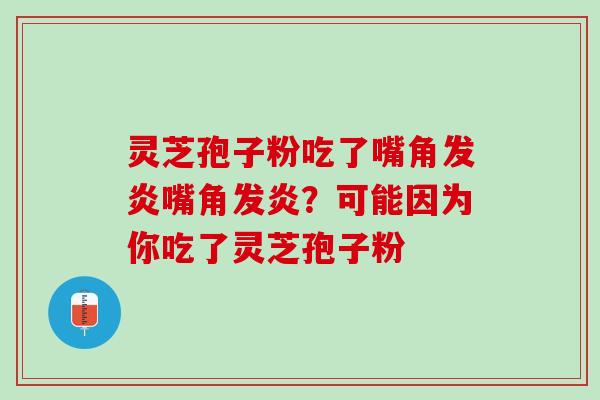 灵芝孢子粉吃了嘴角发炎嘴角发炎？可能因为你吃了灵芝孢子粉