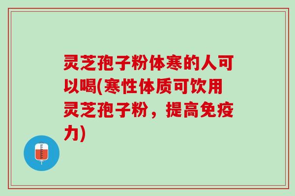 灵芝孢子粉体寒的人可以喝(寒性体质可饮用灵芝孢子粉，提高免疫力)
