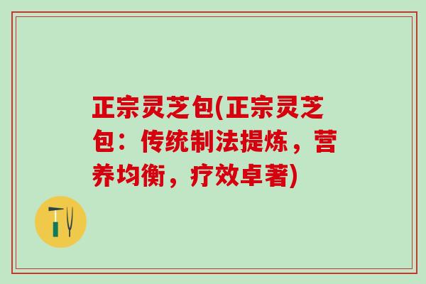 正宗灵芝包(正宗灵芝包：传统制法提炼，营养均衡，疗效卓著)