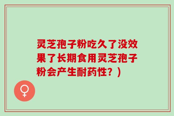 灵芝孢子粉吃久了没效果了长期食用灵芝孢子粉会产生耐药性？)