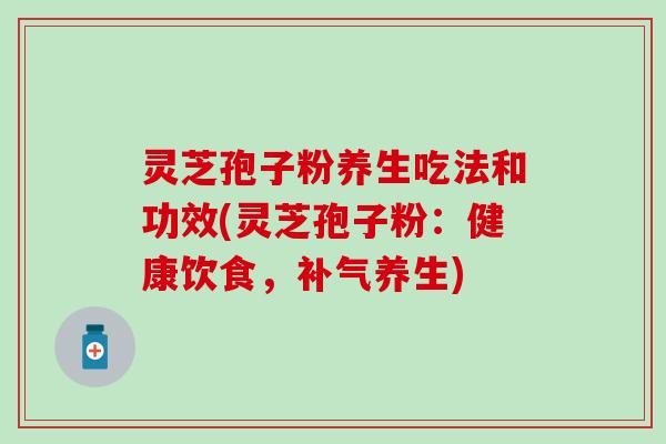 灵芝孢子粉养生吃法和功效(灵芝孢子粉：健康饮食，补气养生)