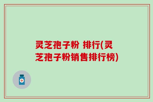 灵芝孢子粉 排行(灵芝孢子粉销售排行榜)