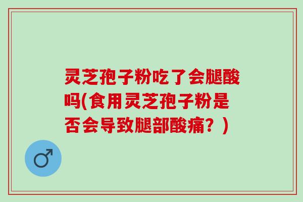 灵芝孢子粉吃了会腿酸吗(食用灵芝孢子粉是否会导致腿部酸痛？)