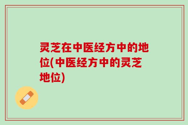 灵芝在中医经方中的地位(中医经方中的灵芝地位)
