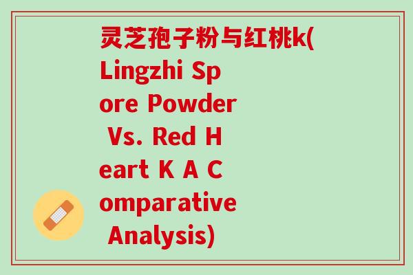 灵芝孢子粉与红桃k(Lingzhi Spore Powder Vs. Red Heart K A Comparative Analysis)