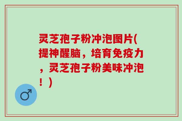 灵芝孢子粉冲泡图片(提神醒脑，培育免疫力，灵芝孢子粉美味冲泡！)