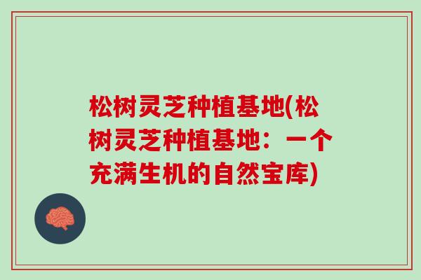 松树灵芝种植基地(松树灵芝种植基地：一个充满生机的自然宝库)