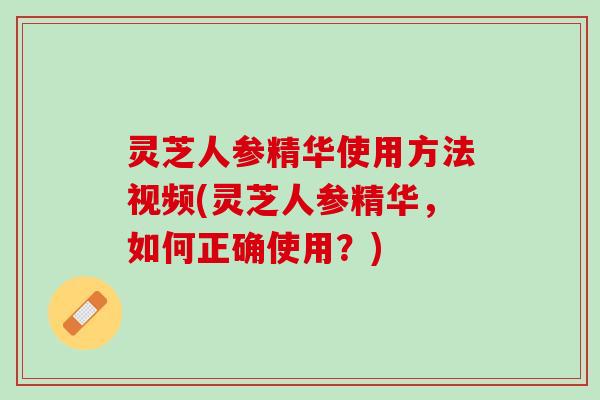 灵芝人参精华使用方法视频(灵芝人参精华，如何正确使用？)