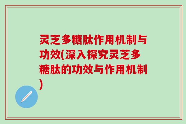 灵芝多糖肽作用机制与功效(深入探究灵芝多糖肽的功效与作用机制)