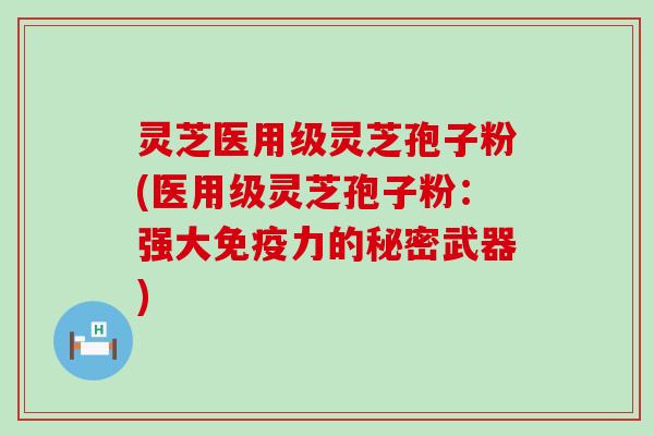 灵芝医用级灵芝孢子粉(医用级灵芝孢子粉：强大免疫力的秘密武器)