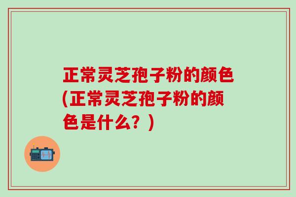 正常灵芝孢子粉的颜色(正常灵芝孢子粉的颜色是什么？)