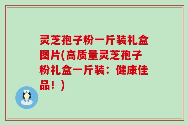 灵芝孢子粉一斤装礼盒图片(高质量灵芝孢子粉礼盒一斤装：健康佳品！)