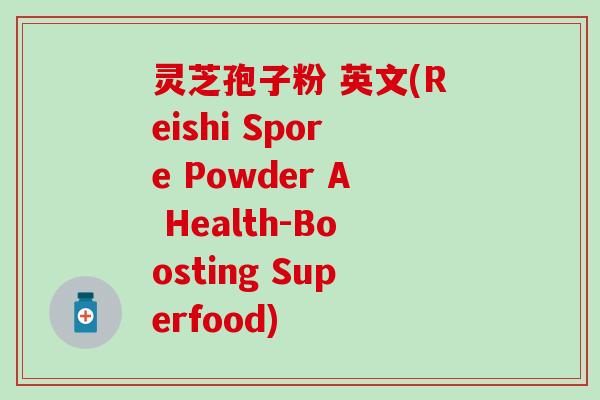 灵芝孢子粉 英文(Reishi Spore Powder A Health-Boosting Superfood)