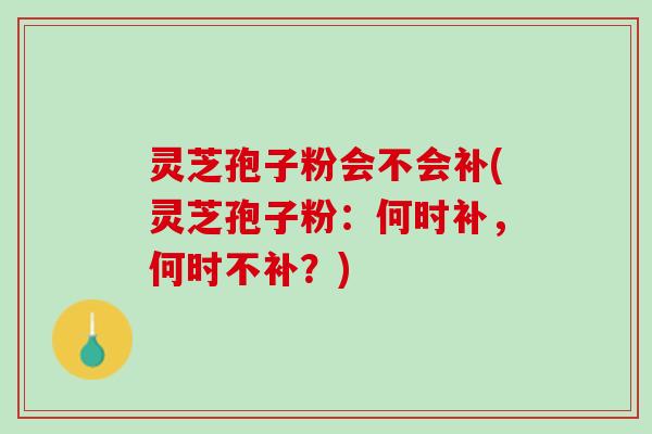 灵芝孢子粉会不会补(灵芝孢子粉：何时补，何时不补？)