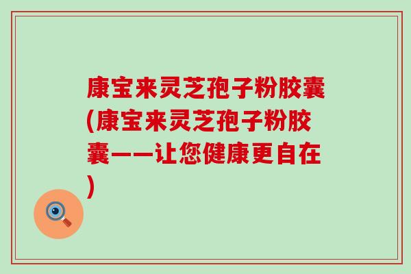康宝来灵芝孢子粉胶囊(康宝来灵芝孢子粉胶囊——让您健康更自在)