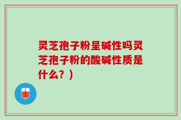 灵芝孢子粉呈碱性吗灵芝孢子粉的酸碱性质是什么?) 灵芝孢子粉呈碱性吗灵芝孢子粉的酸碱性质是什么?)