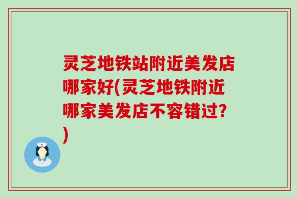 灵芝地铁站附近美发店哪家好(灵芝地铁附近哪家美发店不容错过？)