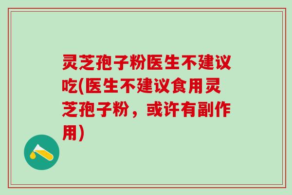 灵芝孢子粉医生不建议吃(医生不建议食用灵芝孢子粉，或许有副作用)