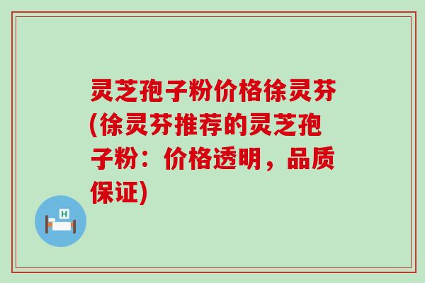 灵芝孢子粉价格徐灵芬(徐灵芬推荐的灵芝孢子粉：价格透明，品质保证)