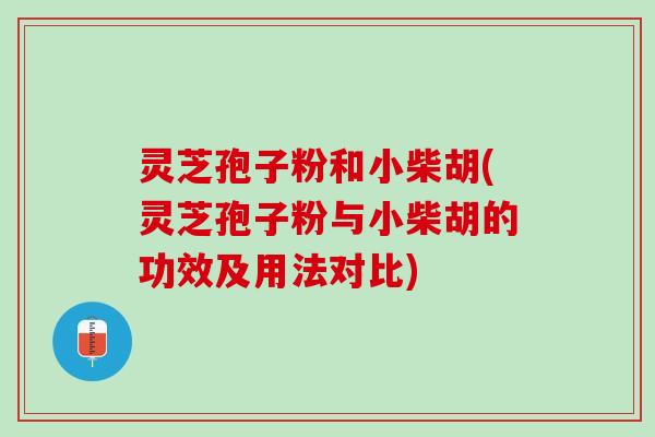 灵芝孢子粉和小柴胡(灵芝孢子粉与小柴胡的功效及用法对比)
