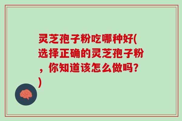 灵芝孢子粉吃哪种好(选择正确的灵芝孢子粉，你知道该怎么做吗？)