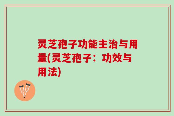 灵芝孢子功能主治与用量(灵芝孢子：功效与用法)