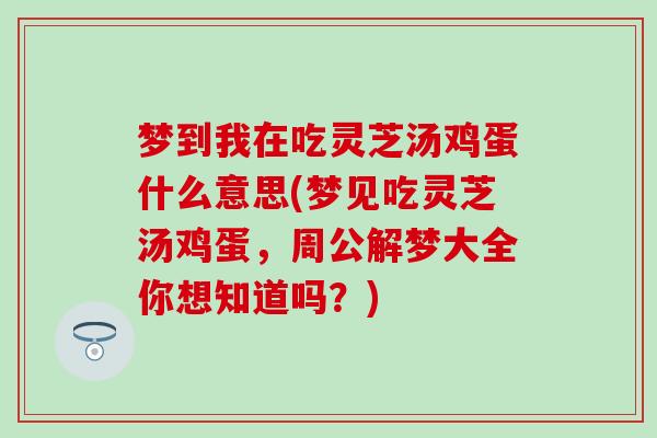 梦到我在吃灵芝汤鸡蛋什么意思(梦见吃灵芝汤鸡蛋，周公解梦大全你想知道吗？)
