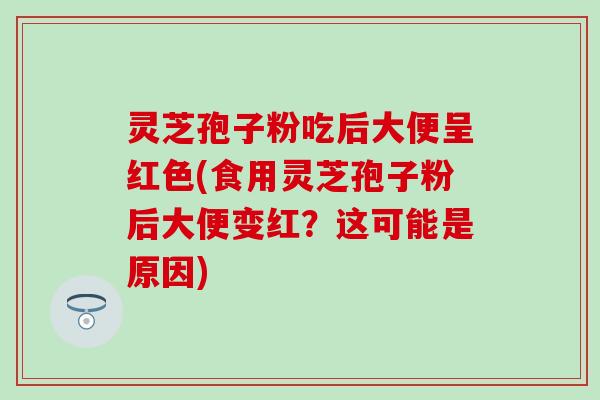 灵芝孢子粉吃后大便呈红色(食用灵芝孢子粉后大便变红？这可能是原因)