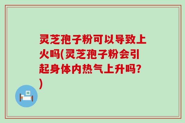 灵芝孢子粉可以导致上火吗(灵芝孢子粉会引起身体内热气上升吗？)