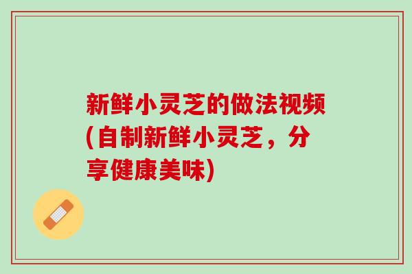 新鲜小灵芝的做法视频(自制新鲜小灵芝，分享健康美味)