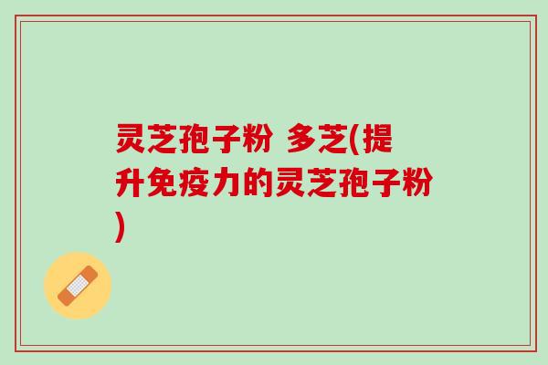 灵芝孢子粉 多芝(提升免疫力的灵芝孢子粉)