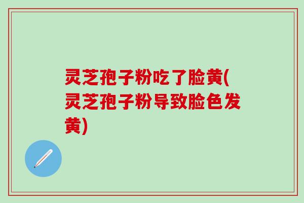 灵芝孢子粉吃了脸黄(灵芝孢子粉导致脸色发黄)