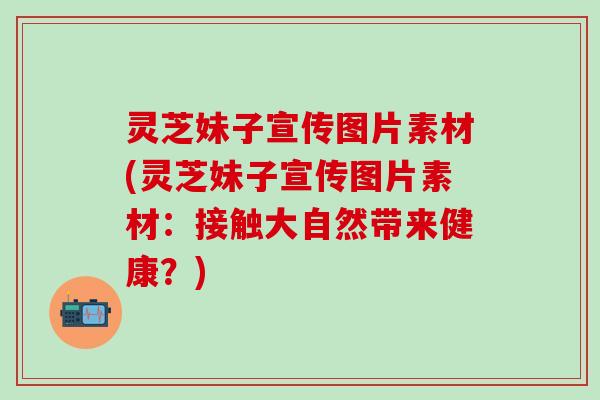 灵芝妹子宣传图片素材(灵芝妹子宣传图片素材：接触大自然带来健康？)