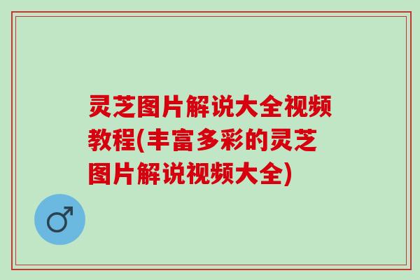 灵芝图片解说大全视频教程(丰富多彩的灵芝图片解说视频大全)