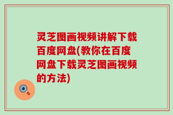 灵芝图画视频讲解下载百度网盘(教你在百度网盘下载灵芝图画视频的方法)