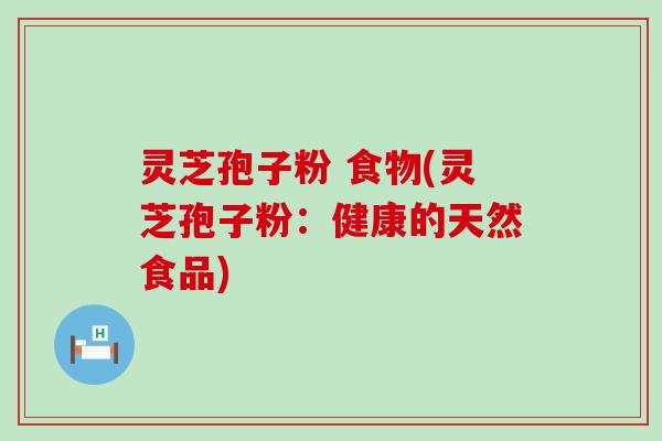灵芝孢子粉 食物(灵芝孢子粉：健康的天然食品)