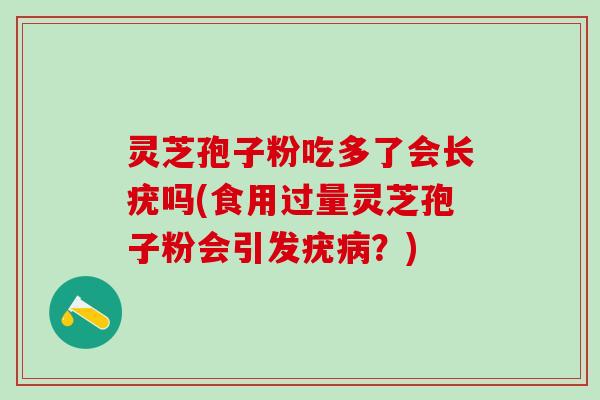 灵芝孢子粉吃多了会长疣吗(食用过量灵芝孢子粉会引发疣病？)