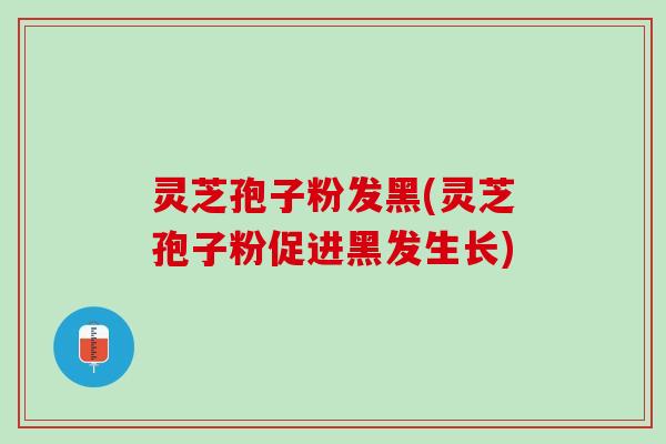 灵芝孢子粉发黑(灵芝孢子粉促进黑发生长)