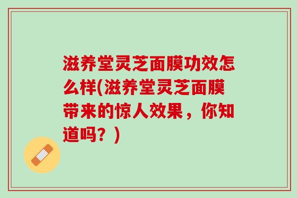 滋养堂灵芝面膜功效怎么样(滋养堂灵芝面膜带来的惊人效果，你知道吗？)