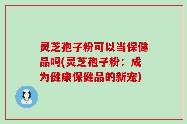 灵芝孢子粉可以当保健品吗(灵芝孢子粉：成为健康保健品的新宠)