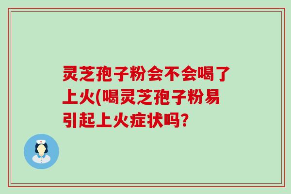 灵芝孢子粉会不会喝了上火(喝灵芝孢子粉易引起上火症状吗？