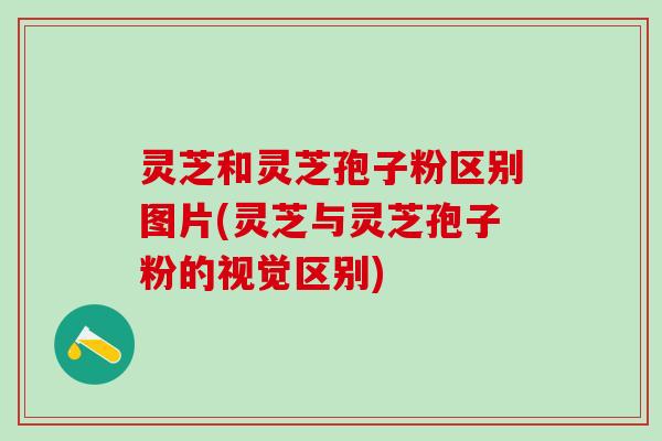 灵芝和灵芝孢子粉区别图片(灵芝与灵芝孢子粉的视觉区别)