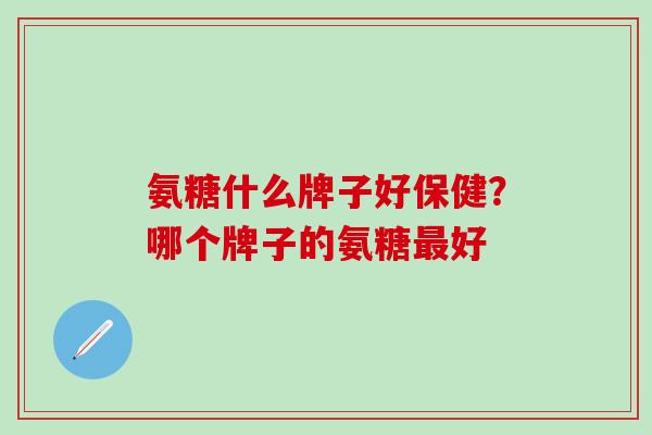 氨糖什么牌子好保健？哪个牌子的氨糖最好