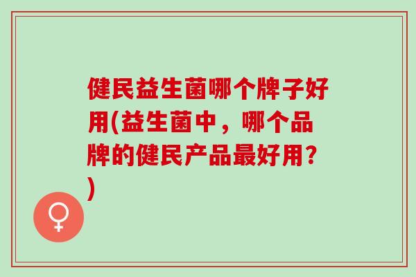 健民益生菌哪个牌子好用(益生菌中，哪个品牌的健民产品最好用？)