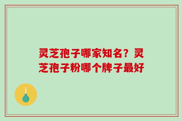 灵芝孢子哪家知名？灵芝孢子粉哪个牌子最好