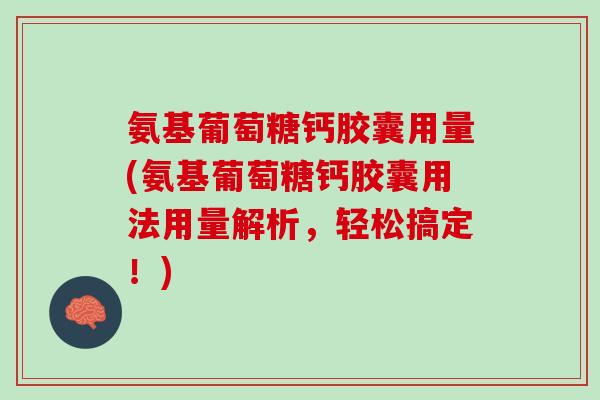 氨基葡萄糖钙胶囊用量(氨基葡萄糖钙胶囊用法用量解析，轻松搞定！)