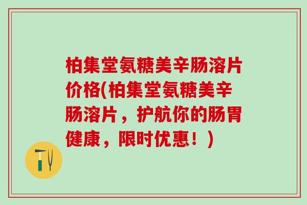 柏集堂氨糖美辛肠溶片价格(柏集堂氨糖美辛肠溶片，护航你的肠胃健康，限时优惠！)