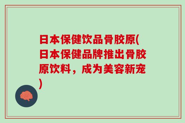 日本保健饮品骨胶原(日本保健品牌推出骨胶原饮料，成为美容新宠)