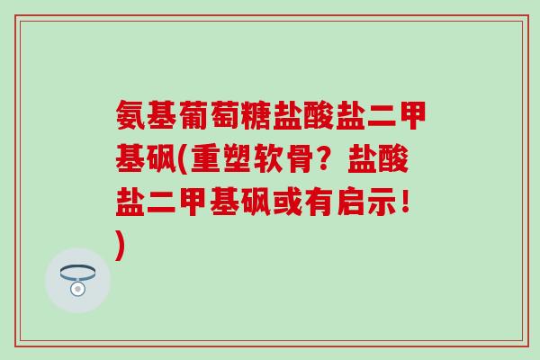 氨基葡萄糖盐酸盐二甲基砜(重塑软骨？盐酸盐二甲基砜或有启示！)