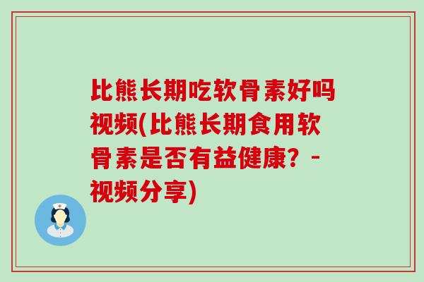 比熊长期吃软骨素好吗视频(比熊长期食用软骨素是否有益健康？-视频分享)